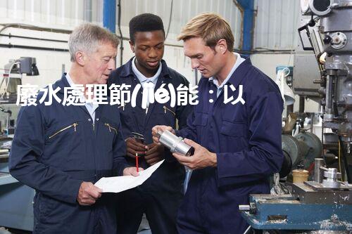 廢水處理節(jié)能：以后水資源的節(jié)能新趨勢？